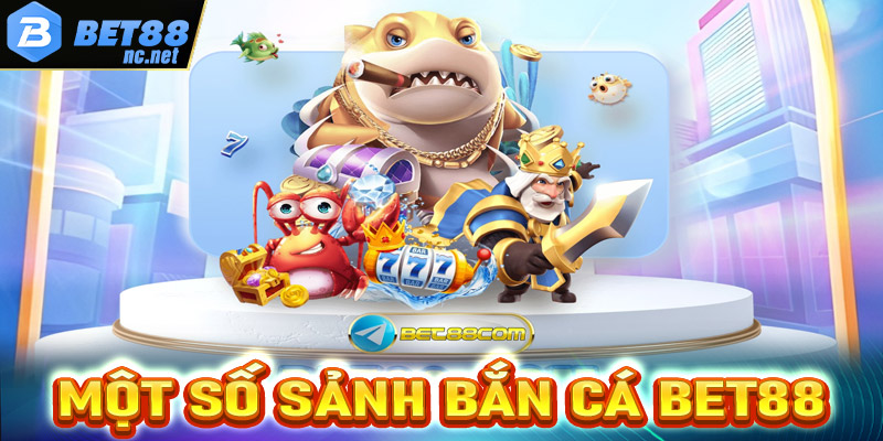 Giới thiệu một số sảnh game bắn cá bet88 được ưa chuộng nhất hiện nay